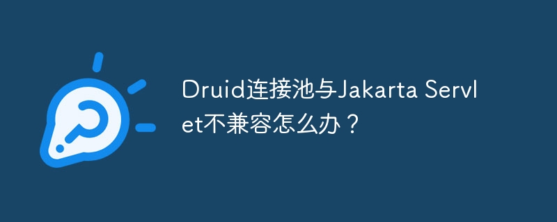 Druid连接池与Jakarta Servlet不兼容怎么办？