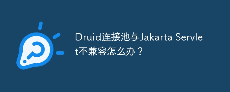 Druid连接池与Jakarta Servlet不兼容怎么办？