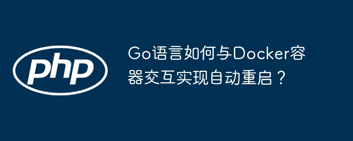 Go语言Docker自动重启：容器交互完整指南