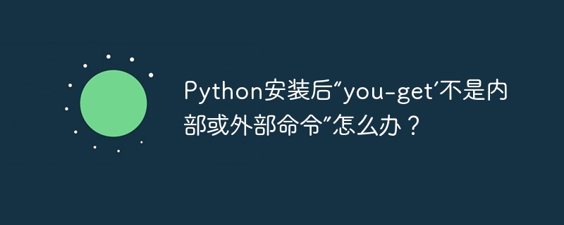 Python安装后“you-get’不是内部或外部命令”怎么办？