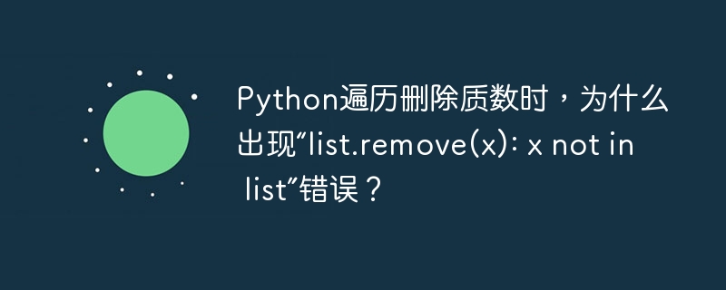 Python遍历删除质数时,为什么出现“list.remove(x): x not in list”错误?