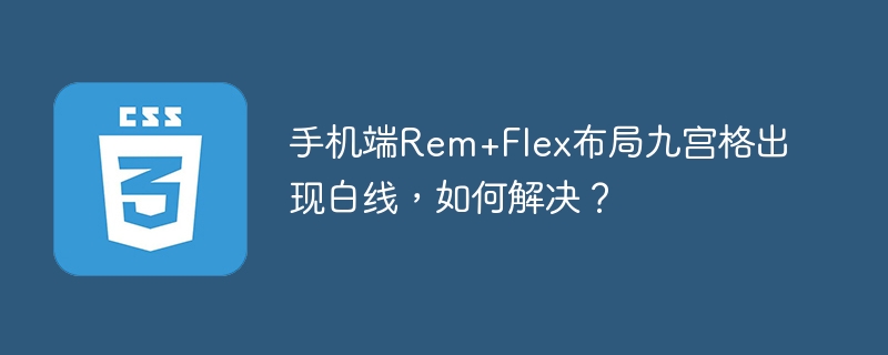 手机Rem+Flex布局九宫格白线？终极解决方案！