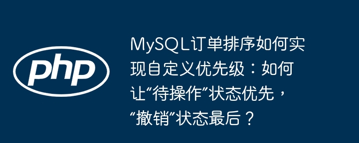 MySQL订单排序如何实现自定义优先级：如何让“待操作”状态优先，“撤销”状态最后？