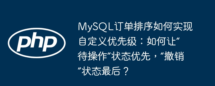 MySQL订单排序：自定义优先级，让“待操作”优先，“撤销”靠后！