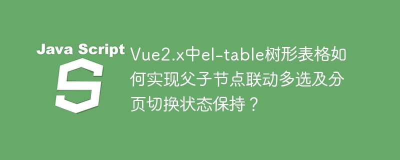 Vue2el-table树形表格：父子联动多选+分页状态保持详解