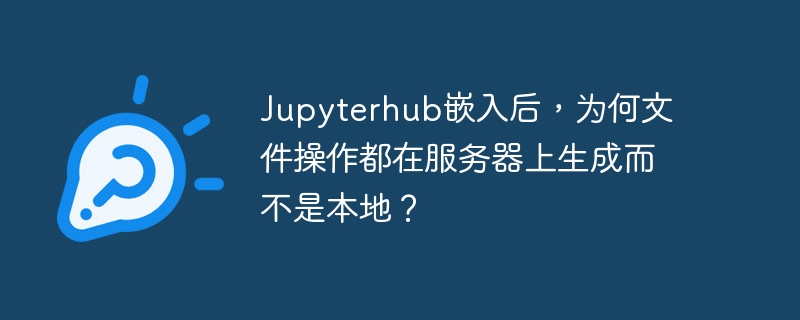 Jupyterhub嵌入后,为何文件操作都在服务器上生成而不是本地?