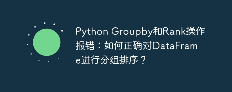 PythonDataFrame分组排序报错？GroupBy和Rank函数终极解决指南