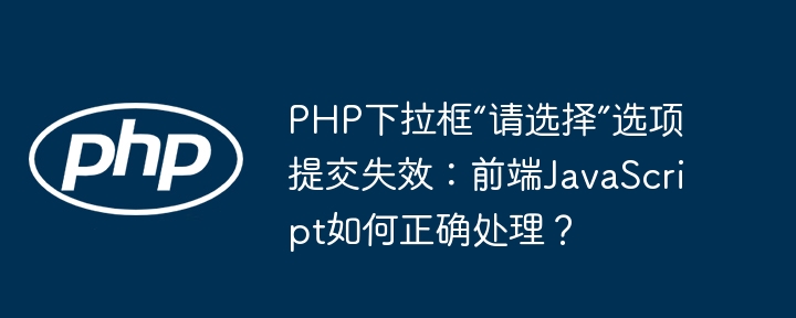 PHP下拉框“请选择”提交失效？前端JS完美解决方法！