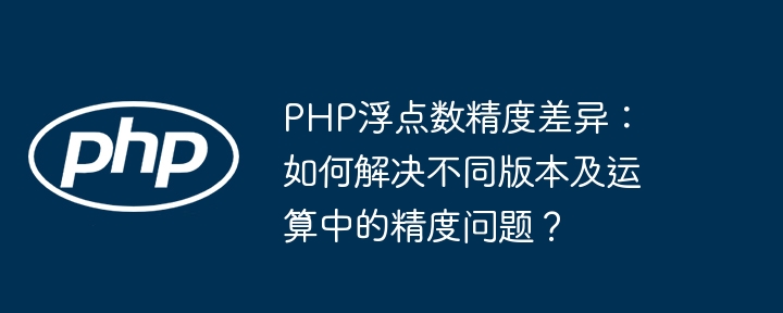 PHP浮点数精度差异：如何解决不同版本及运算中的精度问题？