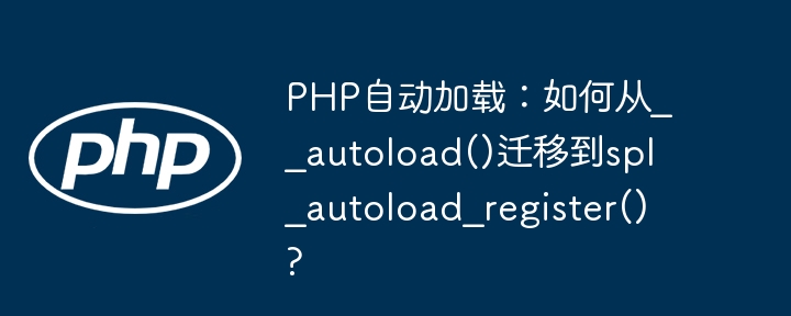 PHP自动加载：从__autoload()到spl_autoload_register()的迁移指南