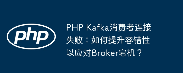 PHPKafka消费者连接失败？教你提升容错性，应对Broker宕机！