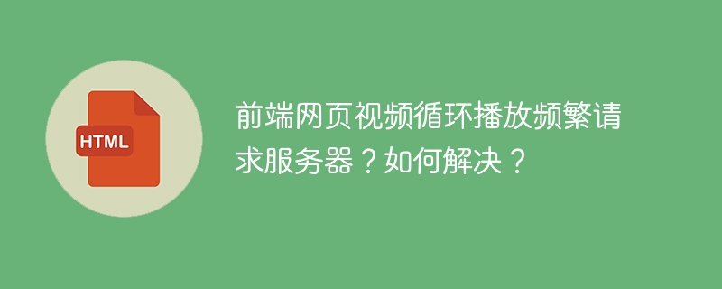 前端网页视频循环播放频繁请求服务器？如何解决？
