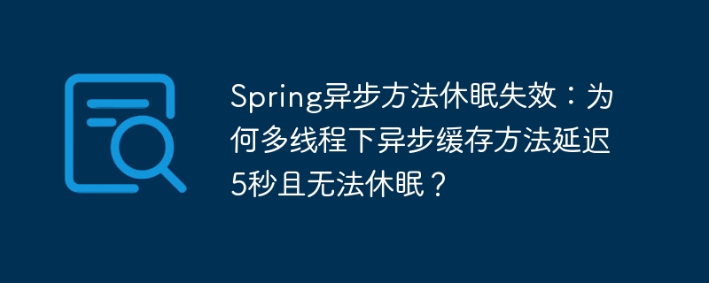 Spring异步休眠失效？多线程异步缓存延迟5秒的终极解决方法！