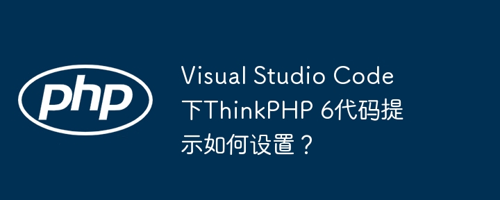 VisualStudioCode完美配置ThinkPHP6代码提示！