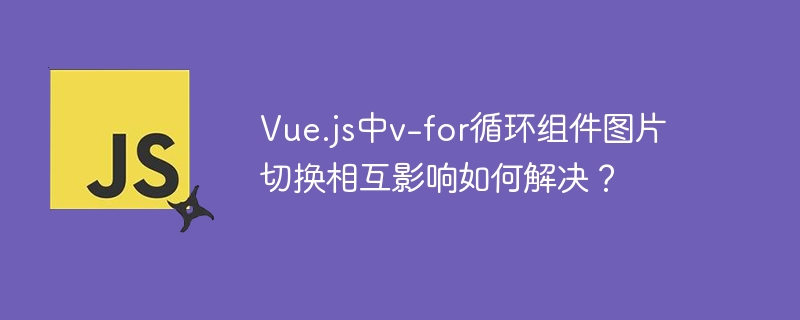 Vue.jsv-for图片切换冲突？完美解决方法详解