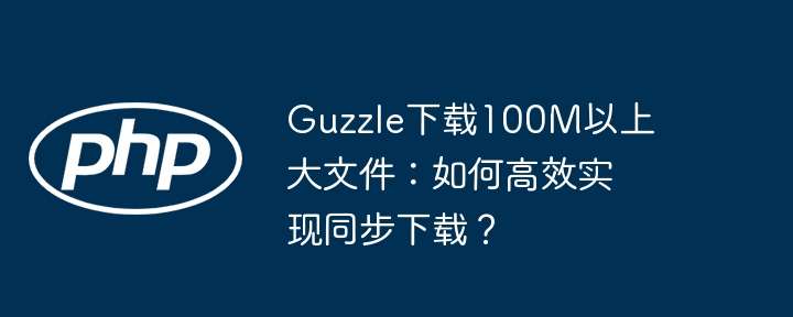 Guzzle大文件下载：100M+高效同步下载技巧