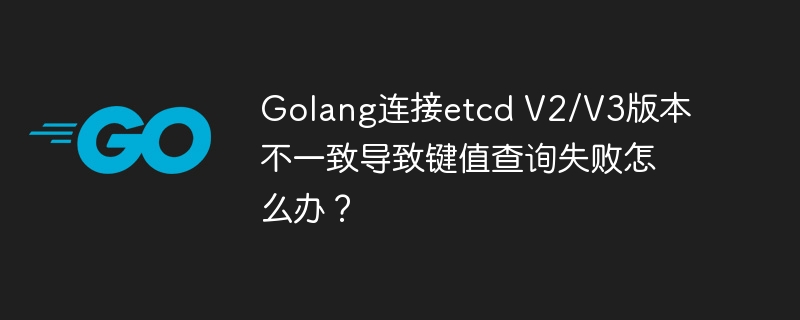 Golang连接etcdV2/V3：键值查询失败终极解决方案