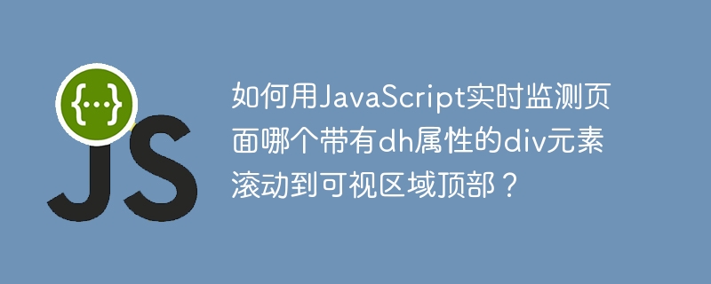 如何用JavaScript实时监测页面哪个带有dh属性的div元素滚动到可视区域顶部？