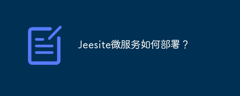 Jeesite微服务部署教程：超详细步骤及常见问题解答