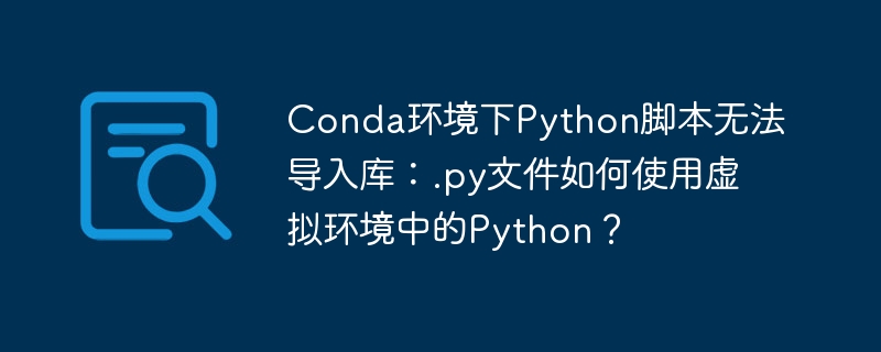 Conda虚拟环境：Python脚本导入库失败？.py文件完美解决方案