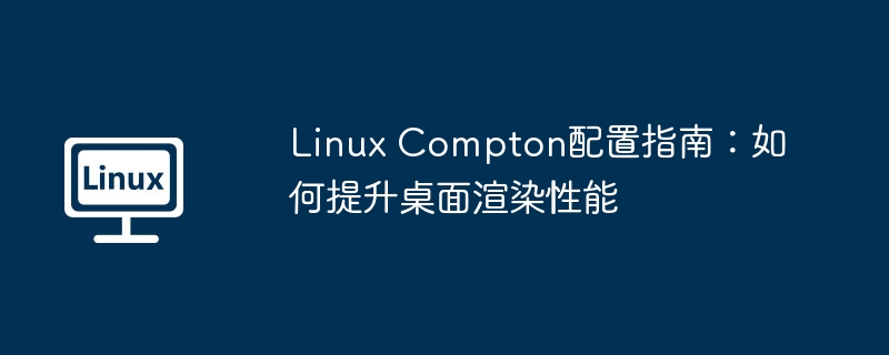 LinuxCompton配置：极致桌面渲染性能优化指南