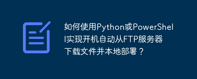 Python/PowerShell开机自动下载FTP文件并部署教程