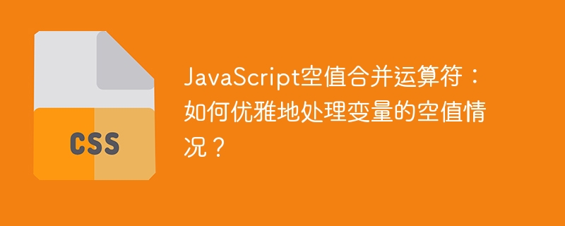 JavaScript空值合并运算符？优雅处理空值变量的终极指南！