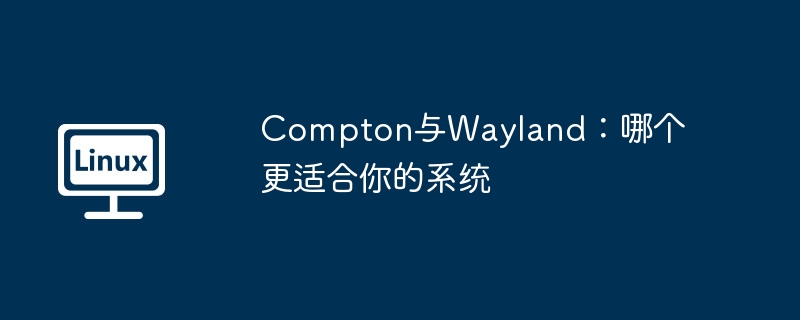 ComptonvsWayland：深度对比，选哪个更适合你？