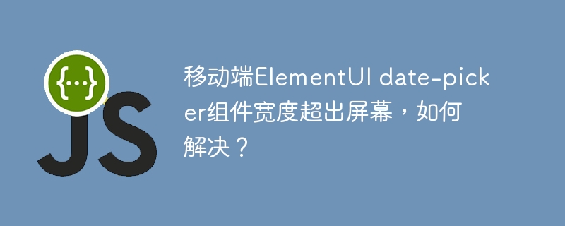 移动端ElementUI date-picker组件宽度超出屏幕，如何解决？