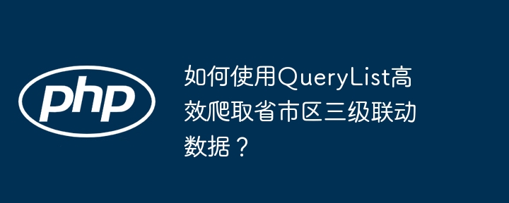 如何使用QueryList高效爬取省市区三级联动数据？