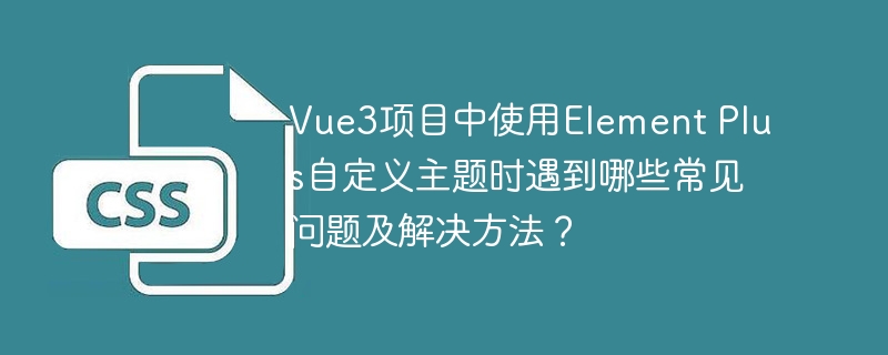 Vue3项目中使用Element Plus自定义主题时遇到哪些常见问题及解决方法？