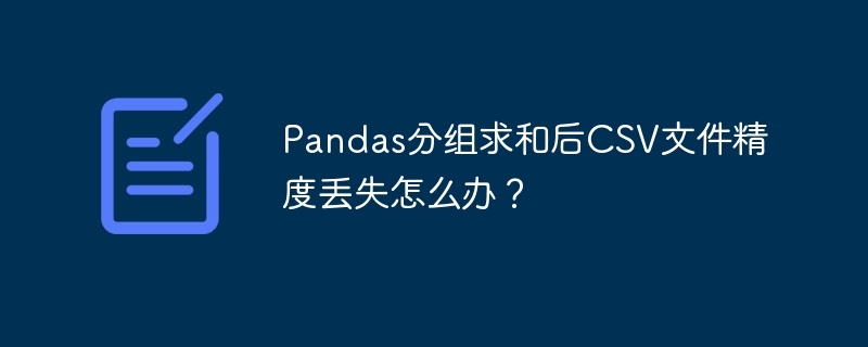 Pandas分组求和精度丢失？CSV导出数据修复指南