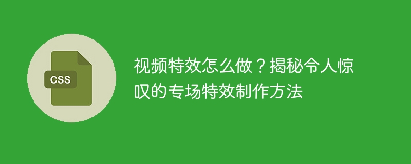 视频特效怎么做？揭秘令人惊叹的专场特效制作方法