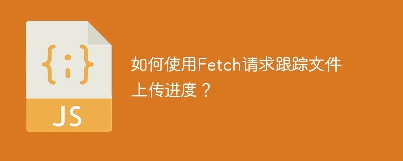 Fetch上传进度监控：完整指南及代码示例