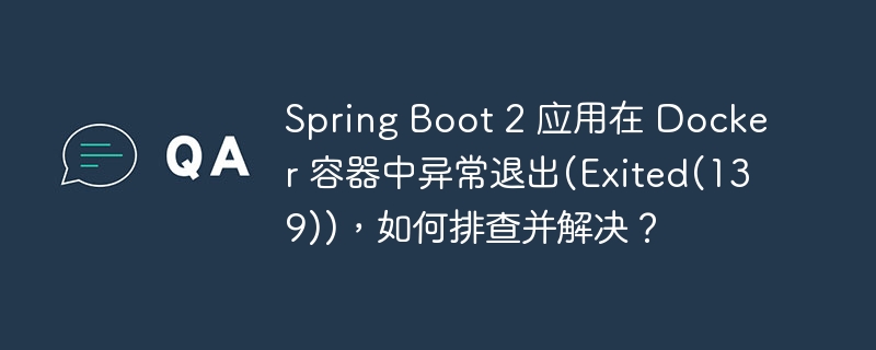 Spring Boot 2 应用在 Docker 容器中异常退出(Exited(139))，如何排查并解决？