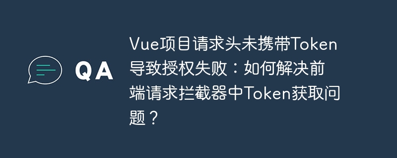 Vue项目Token丢失？前端请求拦截器Token获取及授权失败解决方案
