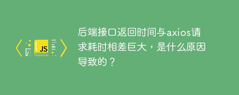 后端接口返回时间慢？Axios请求耗时巨大排查指南