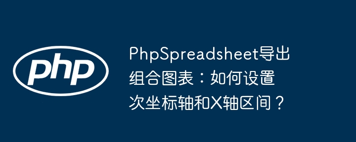PhpSpreadsheet导出组合图表：如何设置次坐标轴和X轴区间？