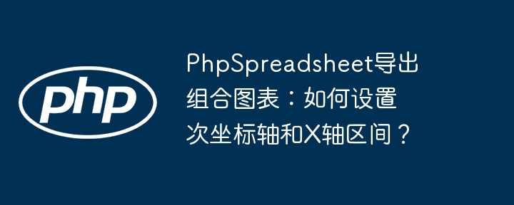 PhpSpreadsheet图表教程：轻松搞定次坐标轴和X轴区间