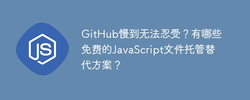 GitHub太卡？免费JavaScript文件托管替代方案推荐！
