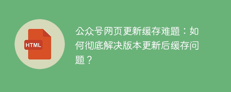 公众号网页缓存更新？教你彻底解决版本更新难题！