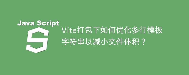 Vite打包优化：多行模板字符串瘦身技巧详解