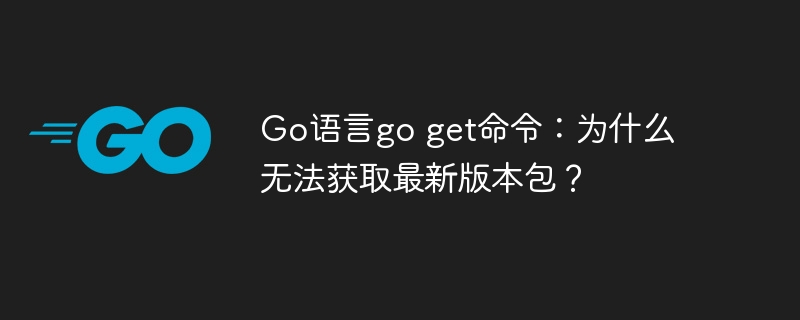Go语言go get命令:为什么无法获取最新版本包?