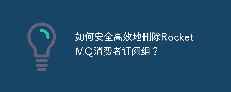 如何安全高效地删除RocketMQ消费者订阅组？