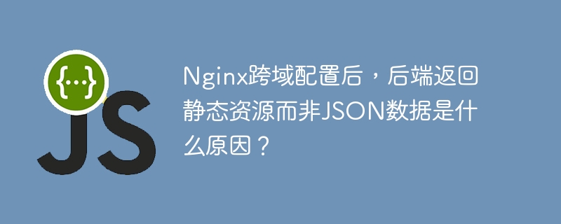Nginx跨域配置失败？后端返回静态资源，JSON数据去哪了？