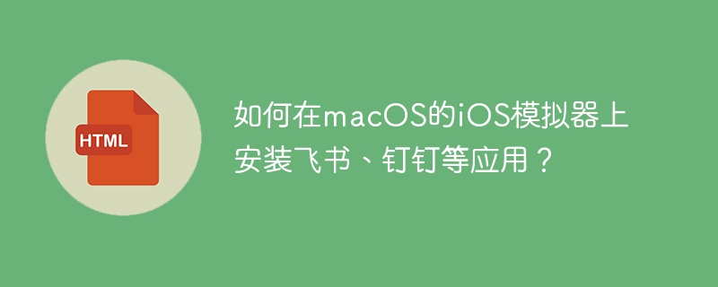 如何在macOS的iOS模拟器上安装飞书、钉钉等应用?