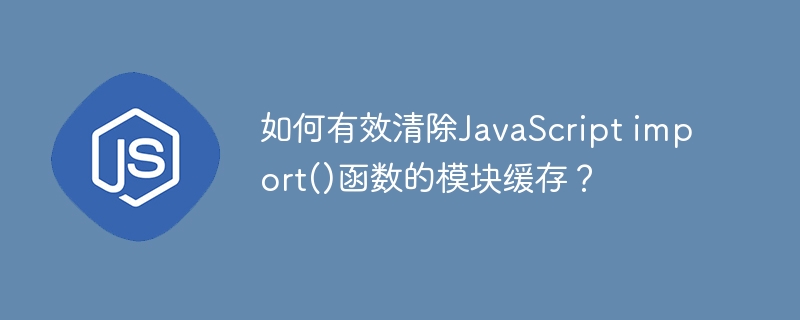 JSimport()模块缓存清除技巧详解