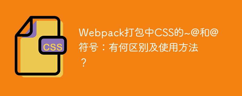 Webpack打包CSS：~@和@符号深度解析及用法详解