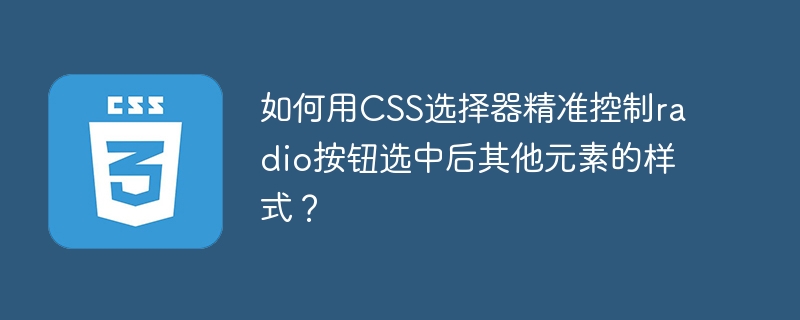 如何用CSS选择器精准控制radio按钮选中后其他元素的样式？