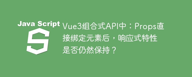 Vue3组合式API中：Props直接绑定元素后，响应式特性是否仍然保持？